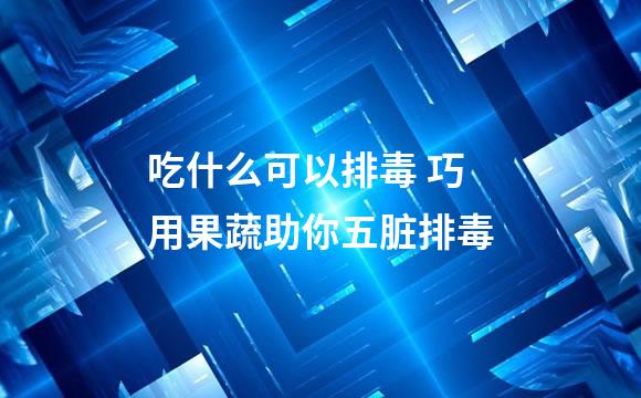 吃什么可以排毒 巧用果蔬助你五脏排毒